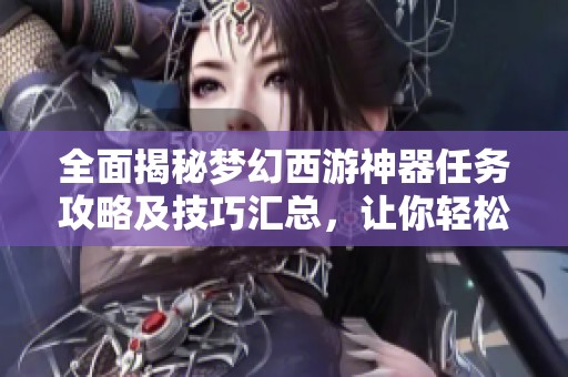 全面揭秘梦幻西游神器任务攻略及技巧汇总，让你轻松完成任务