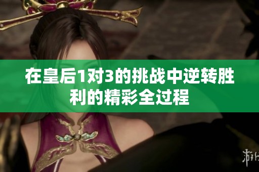在皇后1对3的挑战中逆转胜利的精彩全过程