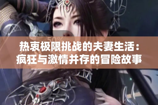 热衷极限挑战的夫妻生活：疯狂与激情并存的冒险故事