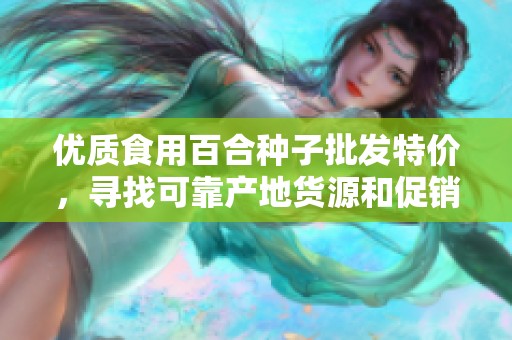 优质食用百合种子批发特价，寻找可靠产地货源和促销信息