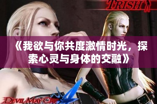 《我欲与你共度激情时光，探索心灵与身体的交融》