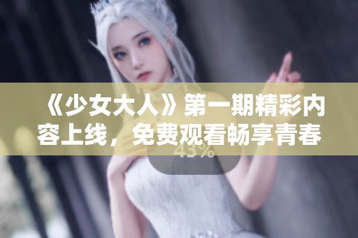 《少女大人》第一期精彩内容上线，免费观看畅享青春故事