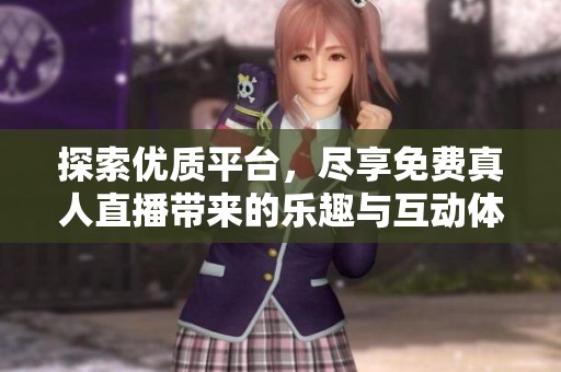 探索优质平台，尽享免费真人直播带来的乐趣与互动体验