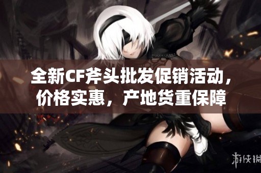 全新CF斧头批发促销活动，价格实惠，产地货重保障