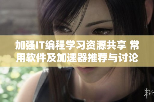 加强IT编程学习资源共享 常用软件及加速器推荐与讨论