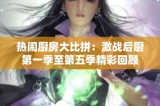 热闹厨房大比拼：激战后厨第一季至第五季精彩回顾