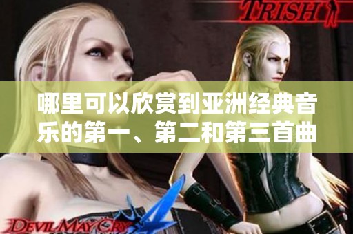哪里可以欣赏到亚洲经典音乐的第一、第二和第三首曲目