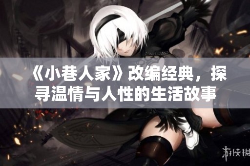 《小巷人家》改编经典，探寻温情与人性的生活故事