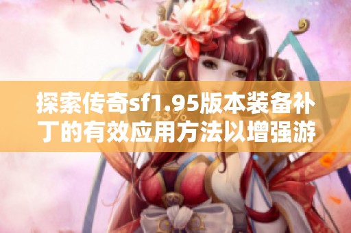 探索传奇sf1.95版本装备补丁的有效应用方法以增强游戏乐趣与战斗体验