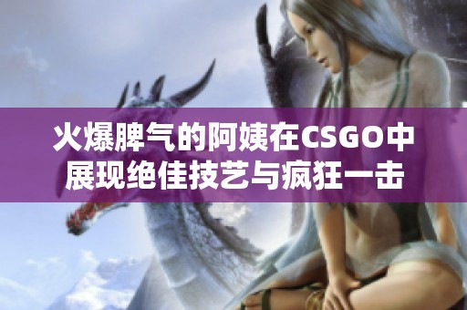火爆脾气的阿姨在CSGO中展现绝佳技艺与疯狂一击
