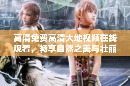高清免费高清大地视频在线观看，畅享自然之美与壮丽景观