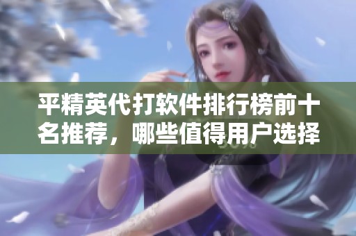 平精英代打软件排行榜前十名推荐，哪些值得用户选择和使用