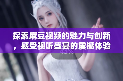 探索麻豆视频的魅力与创新，感受视听盛宴的震撼体验
