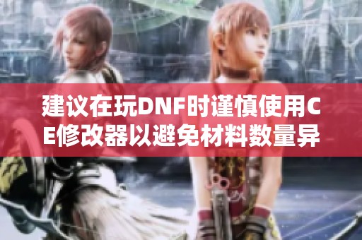 建议在玩DNF时谨慎使用CE修改器以避免材料数量异常问题