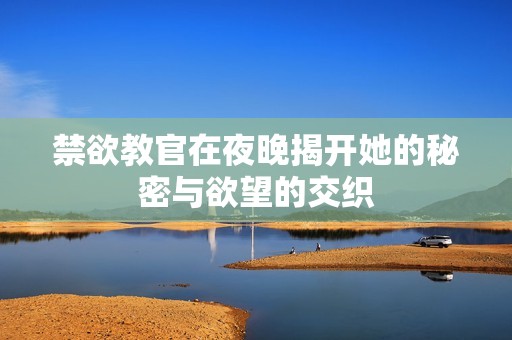 禁欲教官在夜晚揭开她的秘密与欲望的交织