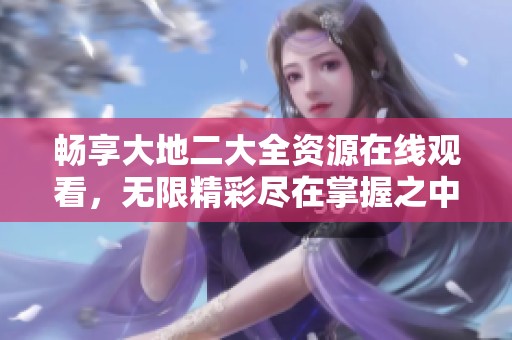 畅享大地二大全资源在线观看，无限精彩尽在掌握之中