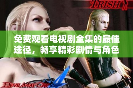 免费观看电视剧全集的最佳途径，畅享精彩剧情与角色发展