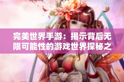 完美世界手游：揭示背后无限可能性的游戏世界探秘之旅
