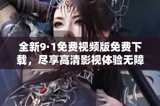 全新9·1免费视频版免费下载，尽享高清影视体验无障碍