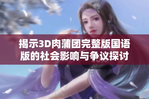 揭示3D肉蒲团完整版国语版的社会影响与争议探讨