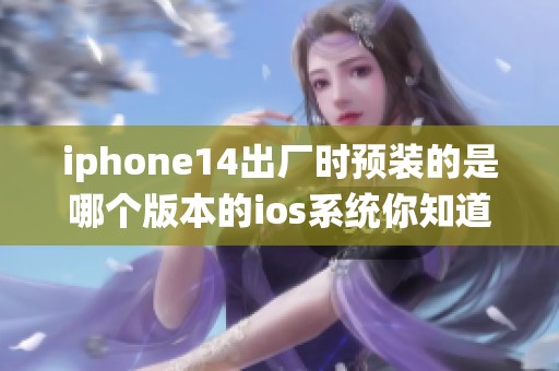 iphone14出厂时预装的是哪个版本的ios系统你知道吗