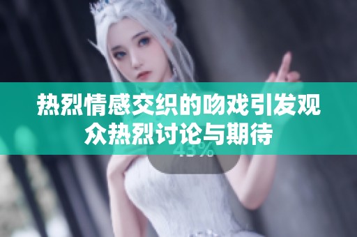 热烈情感交织的吻戏引发观众热烈讨论与期待