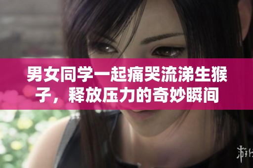 男女同学一起痛哭流涕生猴子，释放压力的奇妙瞬间