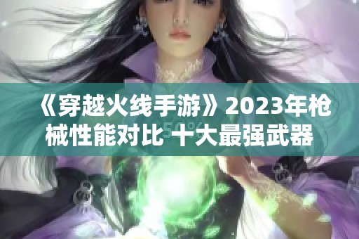 《穿越火线手游》2023年枪械性能对比 十大最强武器推荐