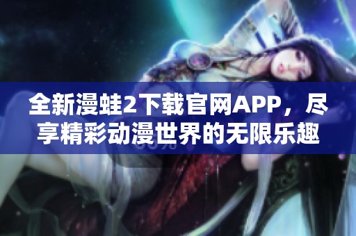 全新漫蛙2下载官网APP，尽享精彩动漫世界的无限乐趣