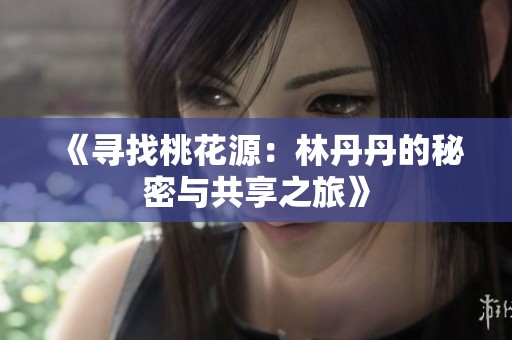 《寻找桃花源：林丹丹的秘密与共享之旅》