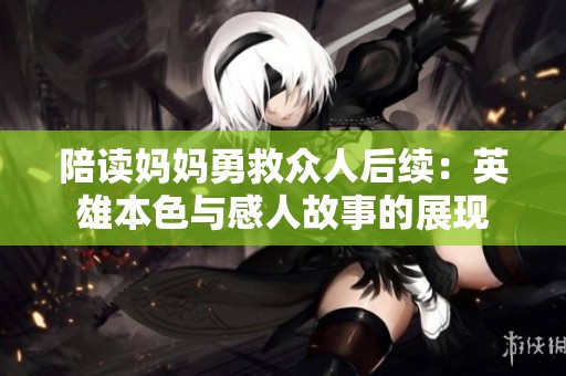 陪读妈妈勇救众人后续：英雄本色与感人故事的展现