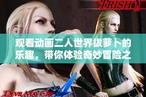 观看动画二人世界拔萝卜的乐趣，带你体验奇妙冒险之旅