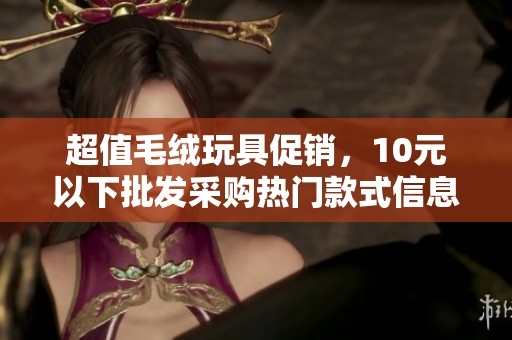 超值毛绒玩具促销，10元以下批发采购热门款式信息