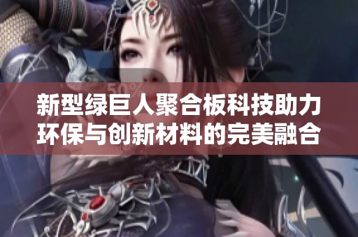 新型绿巨人聚合板科技助力环保与创新材料的完美融合