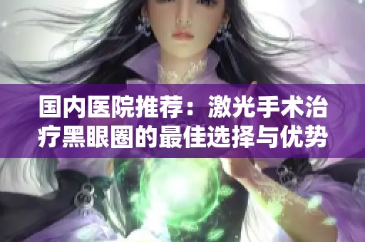 国内医院推荐：激光手术治疗黑眼圈的最佳选择与优势分析