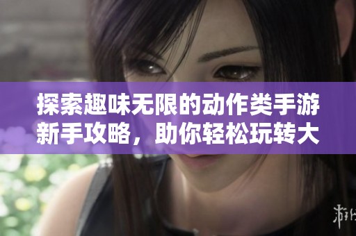 探索趣味无限的动作类手游新手攻略，助你轻松玩转大富豪游戏