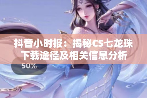 抖音小时报：揭秘CS七龙珠下载途径及相关信息分析
