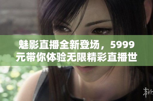 魅影直播全新登场，5999元带你体验无限精彩直播世界