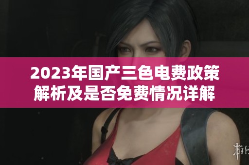 2023年国产三色电费政策解析及是否免费情况详解