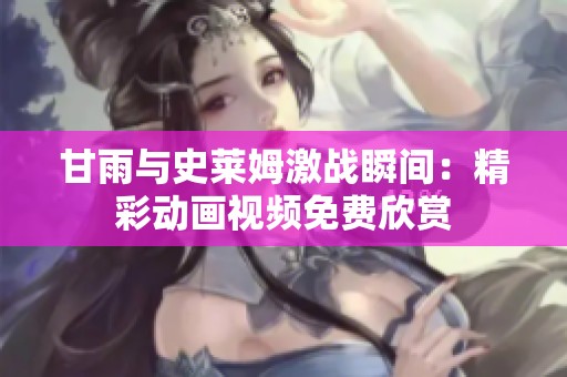 甘雨与史莱姆激战瞬间：精彩动画视频免费欣赏