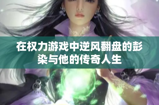 在权力游戏中逆风翻盘的彭染与他的传奇人生