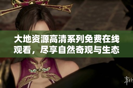 大地资源高清系列免费在线观看，尽享自然奇观与生态美景