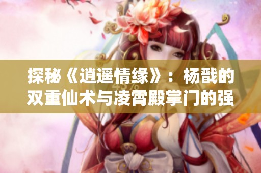 探秘《逍遥情缘》：杨戬的双重仙术与凌霄殿掌门的强大实力