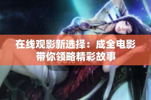 在线观影新选择：成全电影带你领略精彩故事