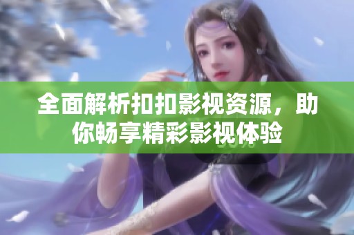 全面解析扣扣影视资源，助你畅享精彩影视体验
