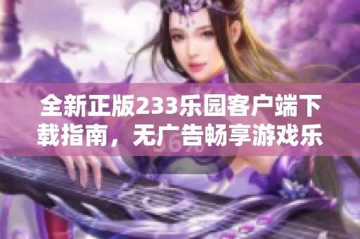 全新正版233乐园客户端下载指南，无广告畅享游戏乐趣