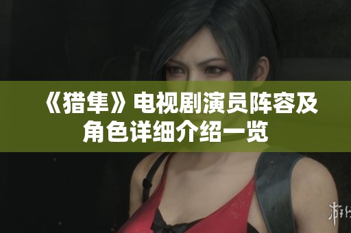 《猎隼》电视剧演员阵容及角色详细介绍一览