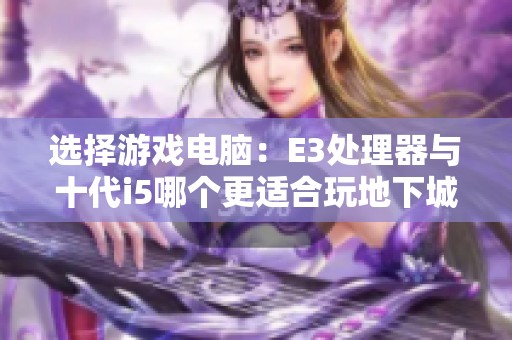 选择游戏电脑：E3处理器与十代i5哪个更适合玩地下城与勇士？
