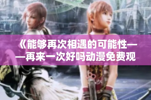 《能够再次相遇的可能性——再来一次好吗动漫免费观看》