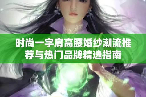 时尚一字肩高腰婚纱潮流推荐与热门品牌精选指南